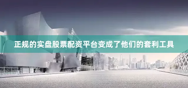 正规的实盘股票配资平台变成了他们的套利工具