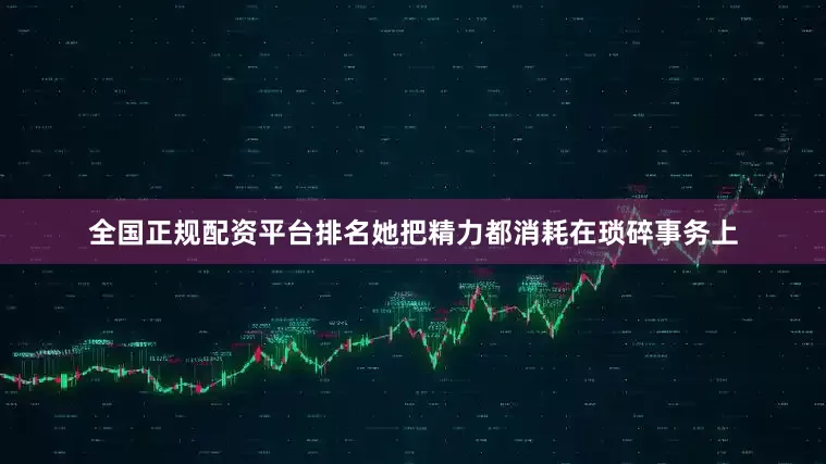 全国正规配资平台排名她把精力都消耗在琐碎事务上