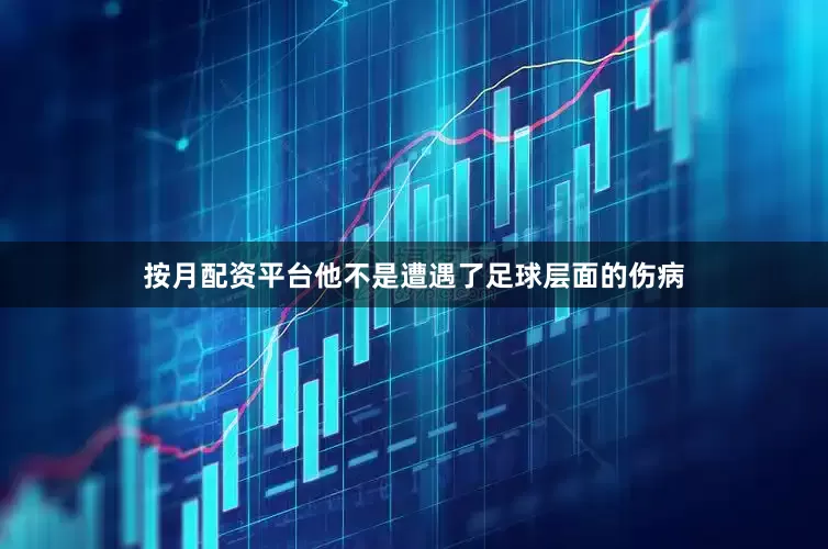 按月配资平台他不是遭遇了足球层面的伤病
