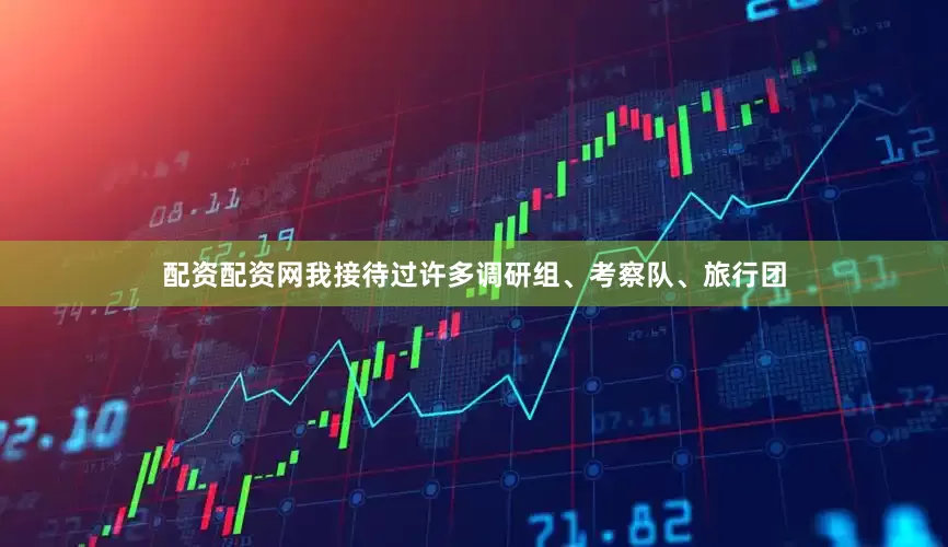 配资配资网我接待过许多调研组、考察队、旅行团