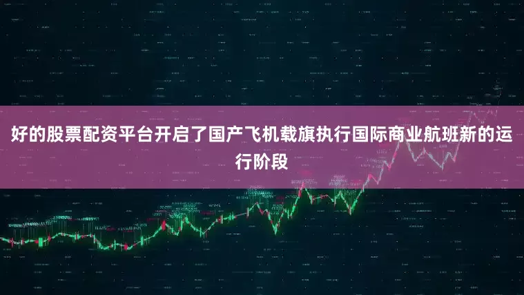 好的股票配资平台开启了国产飞机载旗执行国际商业航班新的运行阶段