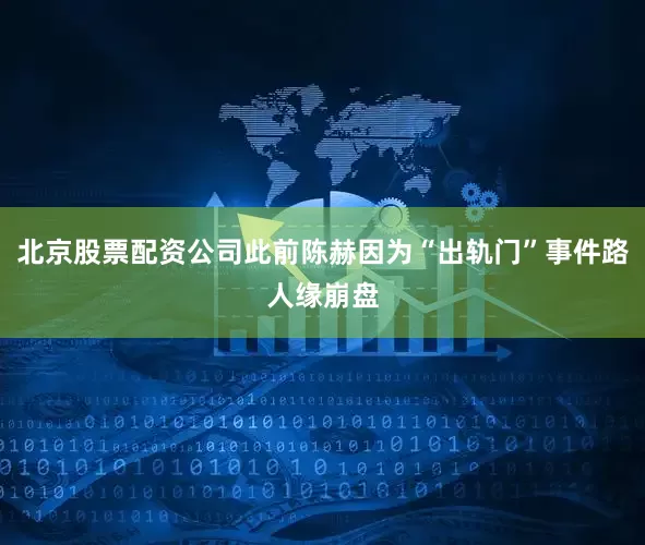 北京股票配资公司此前陈赫因为“出轨门”事件路人缘崩盘