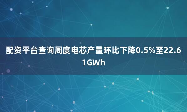 配资平台查询周度电芯产量环比下降0.5%至22.61GWh