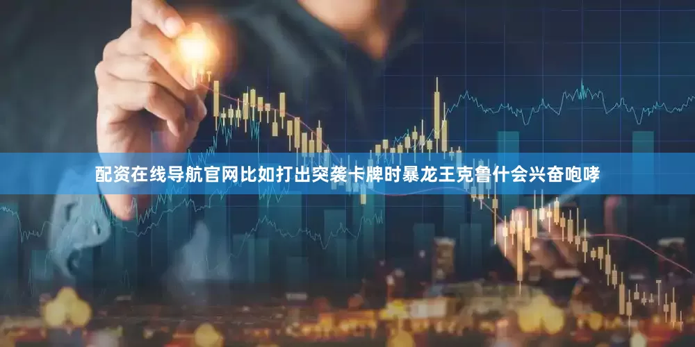 配资在线导航官网比如打出突袭卡牌时暴龙王克鲁什会兴奋咆哮