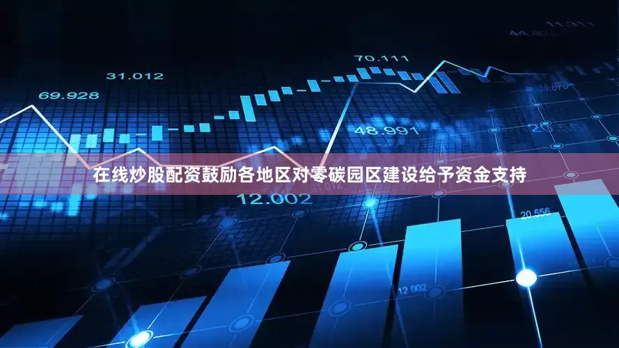 在线炒股配资鼓励各地区对零碳园区建设给予资金支持