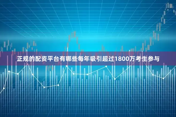 正规的配资平台有哪些每年吸引超过1800万考生参与