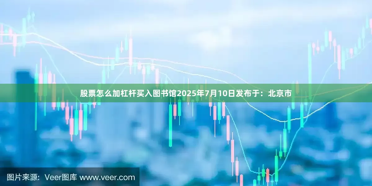 股票怎么加杠杆买入图书馆2025年7月10日发布于：北京市