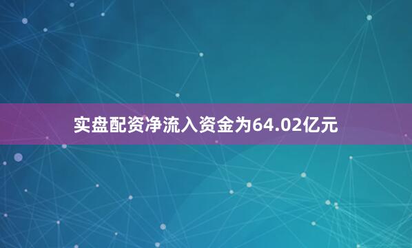 实盘配资净流入资金为64.02亿元
