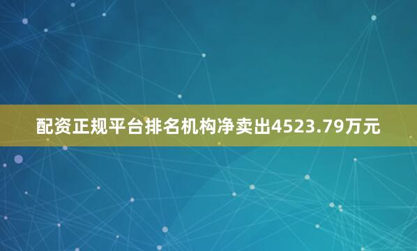 配资正规平台排名机构净卖出4523.79万元