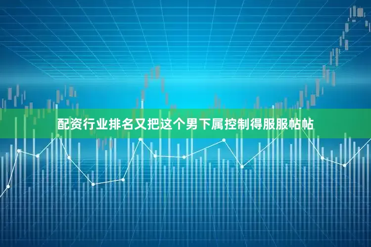 配资行业排名又把这个男下属控制得服服帖帖