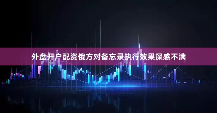 外盘开户配资俄方对备忘录执行效果深感不满