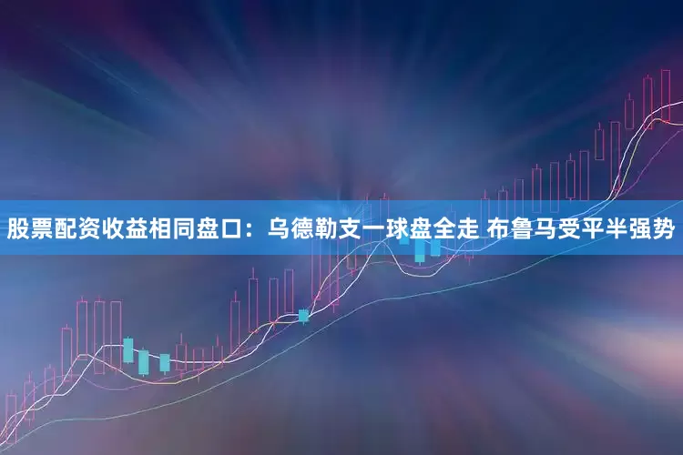 股票配资收益相同盘口：乌德勒支一球盘全走 布鲁马受平半强势