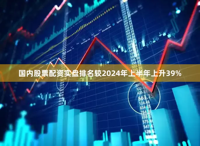 国内股票配资实盘排名较2024年上半年上升39%