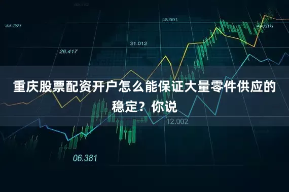 重庆股票配资开户怎么能保证大量零件供应的稳定？你说