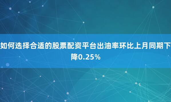 如何选择合适的股票配资平台出油率环比上月同期下降0.25%