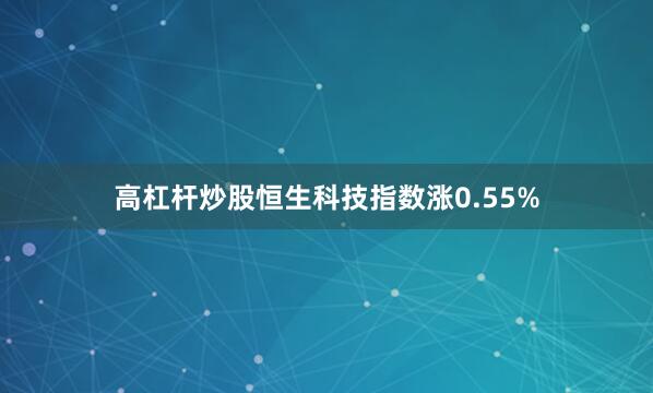 高杠杆炒股恒生科技指数涨0.55%