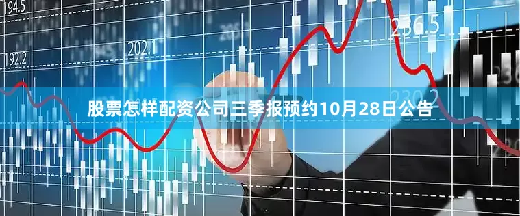 股票怎样配资公司三季报预约10月28日公告