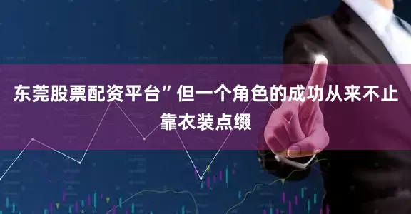 东莞股票配资平台”但一个角色的成功从来不止靠衣装点缀