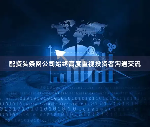 配资头条网公司始终高度重视投资者沟通交流