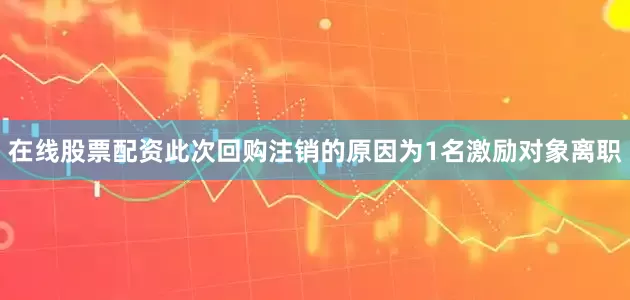 在线股票配资此次回购注销的原因为1名激励对象离职