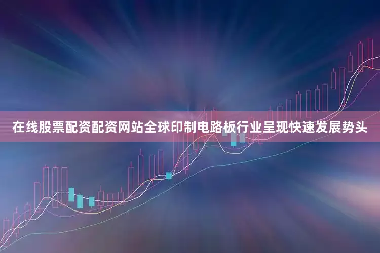 在线股票配资配资网站全球印制电路板行业呈现快速发展势头