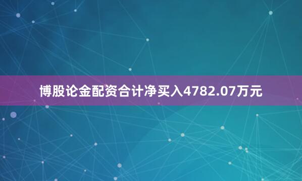 博股论金配资合计净买入4782.07万元
