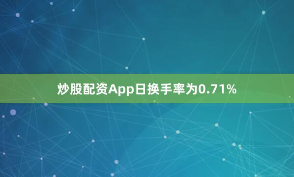 炒股配资App日换手率为0.71%