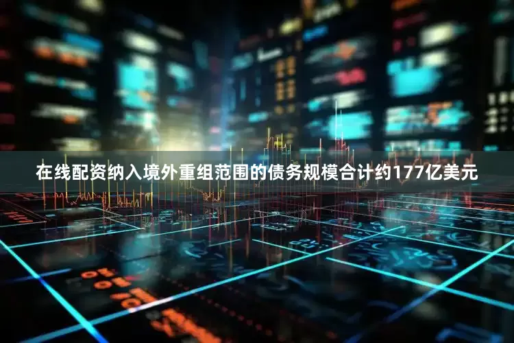 在线配资纳入境外重组范围的债务规模合计约177亿美元