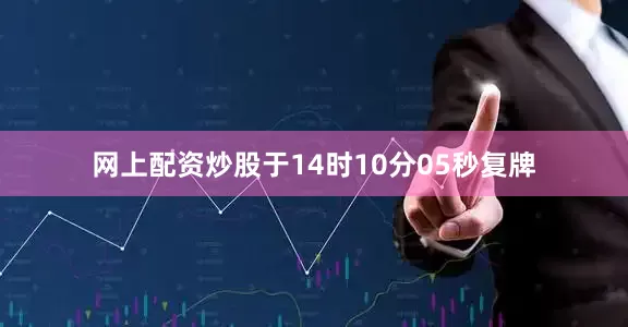 网上配资炒股于14时10分05秒复牌