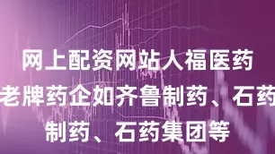 网上配资网站人福医药和一批老牌药企如齐鲁制药、石药集团等