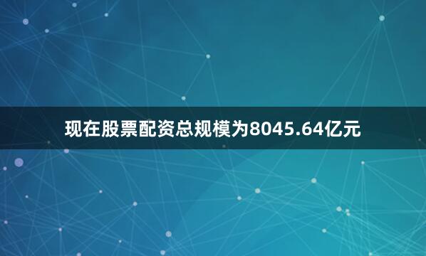 现在股票配资总规模为8045.64亿元