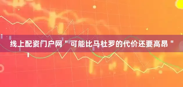 线上配资门户网＂可能比马杜罗的代价还要高昂＂