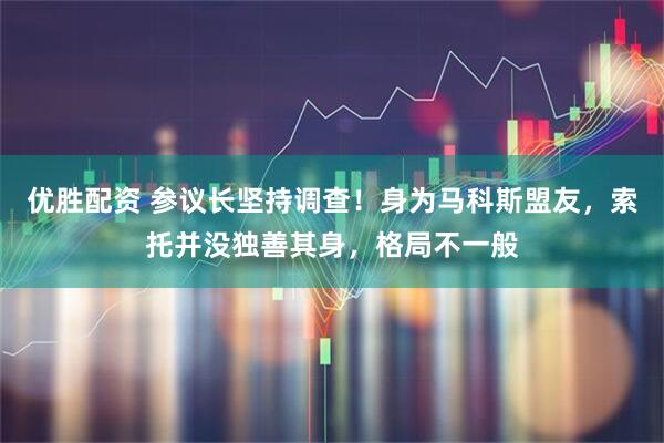 优胜配资 参议长坚持调查!身为马科斯盟友,索托并没独善其身,格局不一般