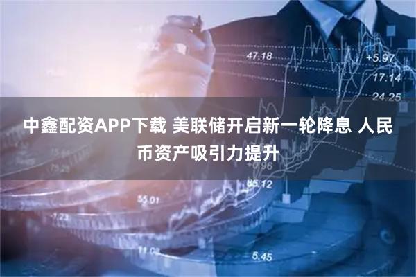 中鑫配资APP下载 美联储开启新一轮降息 人民币资产吸引力提升
