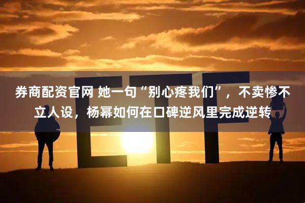 券商配资官网 她一句“别心疼我们”，不卖惨不立人设，杨幂如何在口碑逆风里完成逆转