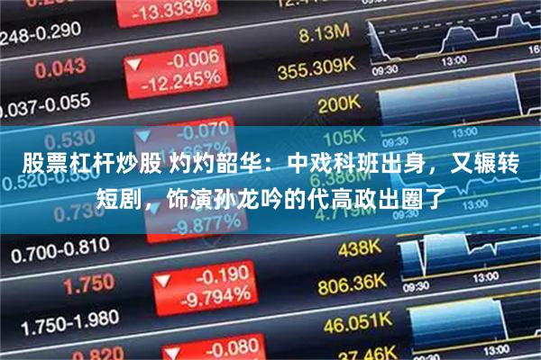 股票杠杆炒股 灼灼韶华：中戏科班出身，又辗转短剧，饰演孙龙吟的代高政出圈了