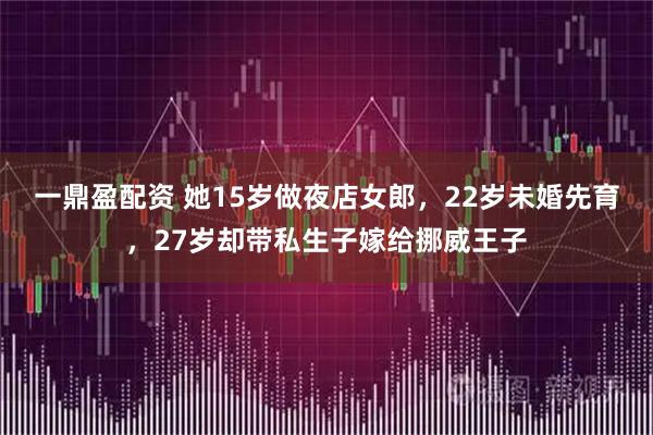 一鼎盈配资 她15岁做夜店女郎，22岁未婚先育，27岁却带私生子嫁给挪威王子
