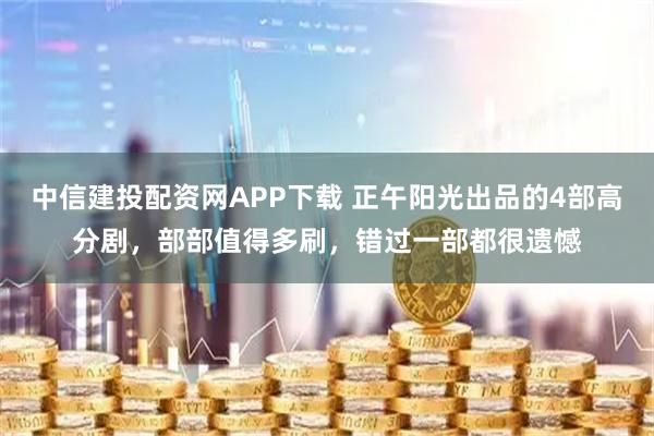 中信建投配资网APP下载 正午阳光出品的4部高分剧，部部值得多刷，错过一部都很遗憾