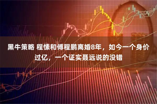 黑牛策略 程愫和傅程鹏离婚8年，如今一个身价过亿，一个证实聂远说的没错