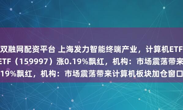 双融网配资平台 上海发力智能终端产业，计算机ETF（159998）、电子ETF（159997）涨0.19%飘红，机构：市场震荡带来计算机板块加仓窗口