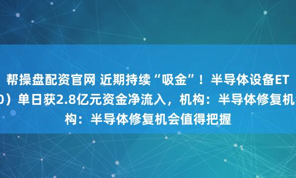 帮操盘配资官网 近期持续“吸金”！半导体设备ETF（561980）单日获2.8亿元资金净流入，机构：半导体修复机会值得把握