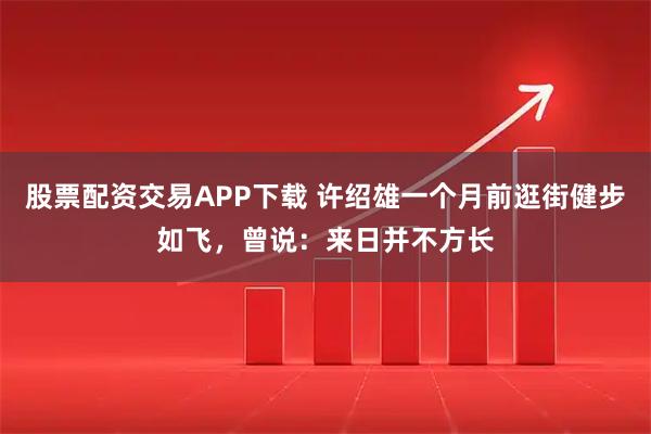 股票配资交易APP下载 许绍雄一个月前逛街健步如飞，曾说：来日并不方长