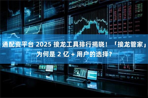 通配资平台 2025 接龙工具排行揭晓！「接龙管家」为何是 2 亿 + 用户的选择？