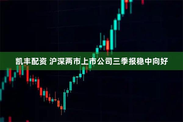 凯丰配资 沪深两市上市公司三季报稳中向好
