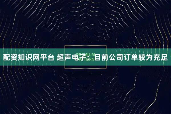 配资知识网平台 超声电子：目前公司订单较为充足