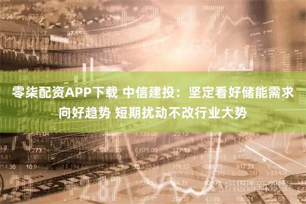 零柒配资APP下载 中信建投：坚定看好储能需求向好趋势 短期扰动不改行业大势