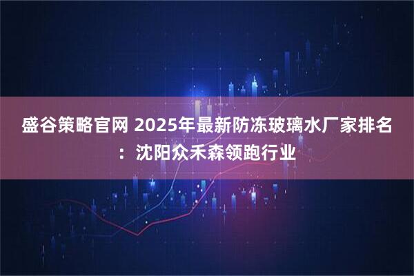 盛谷策略官网 2025年最新防冻玻璃水厂家排名：沈阳众禾森领跑行业