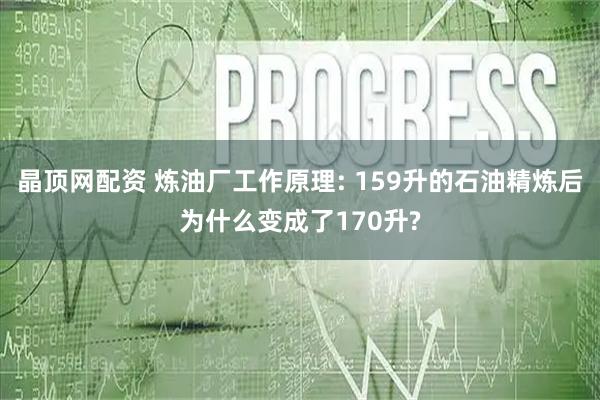 晶顶网配资 炼油厂工作原理: 159升的石油精炼后为什么变成了170升?