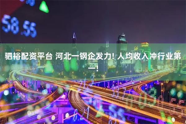驷裕配资平台 河北一钢企发力! 人均收入冲行业第一!