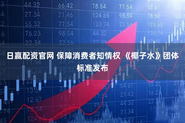 日赢配资官网 保障消费者知情权 《椰子水》团体标准发布